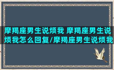 摩羯座男生说烦我 摩羯座男生说烦我怎么回复/摩羯座男生说烦我 摩羯座男生说烦我怎么回复-我的网站